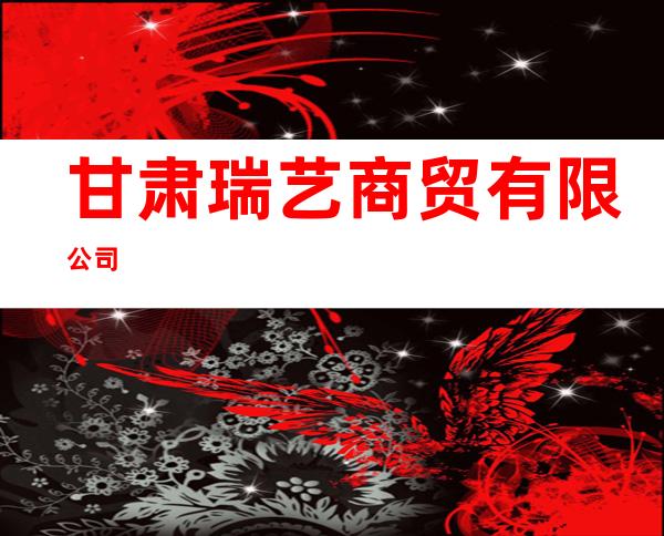 甘肃瑞艺商贸有限公司